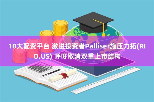 10大配资平台 激进投资者Palliser施压力拓(RIO.US) 呼吁取消双重上市结构