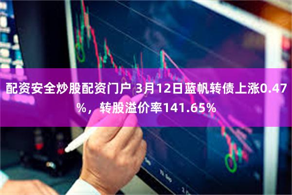 配资安全炒股配资门户 3月12日蓝帆转债上涨0.47%，转股溢价率141.65%