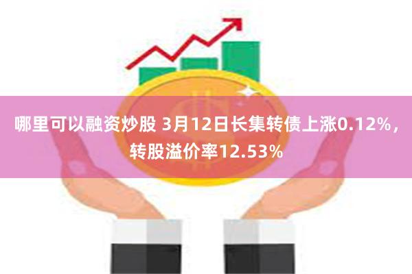 哪里可以融资炒股 3月12日长集转债上涨0.12%，转股溢价率12.53%