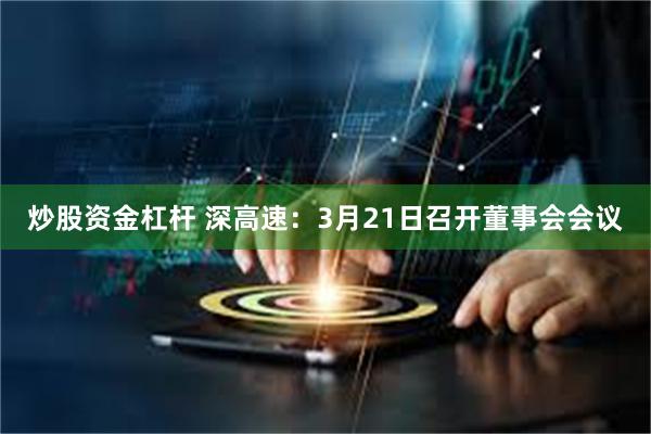 炒股资金杠杆 深高速：3月21日召开董事会会议