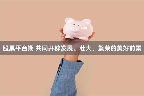 股票平台期 共同开辟发展、壮大、繁荣的美好前景